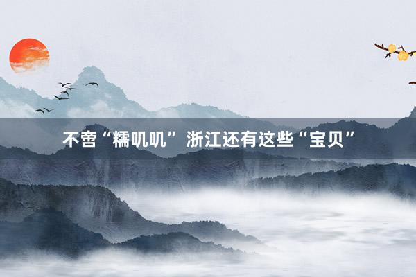 不啻“糯叽叽” 浙江还有这些“宝贝”